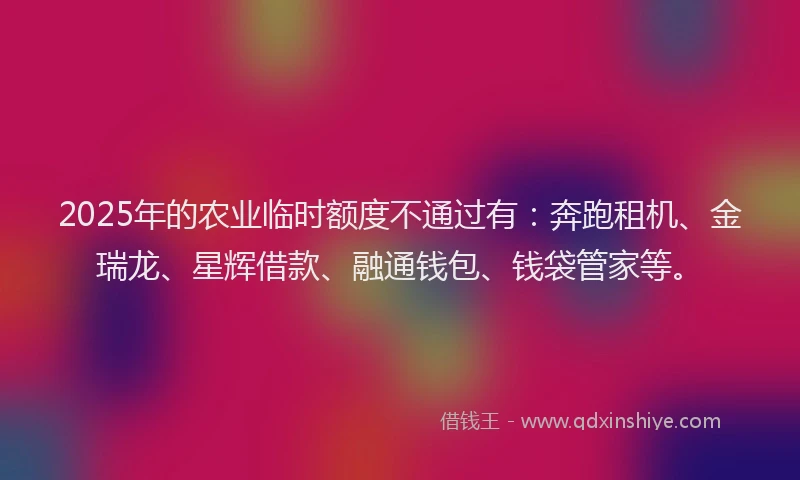 2025年的农业临时额度不通过有：奔跑租机、金瑞龙、星辉借款、融通钱包、钱袋管家等。