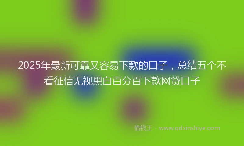 2025年最新可靠又容易下款的口子，总结五个不看征信无视黑白百分百下款网贷口子
