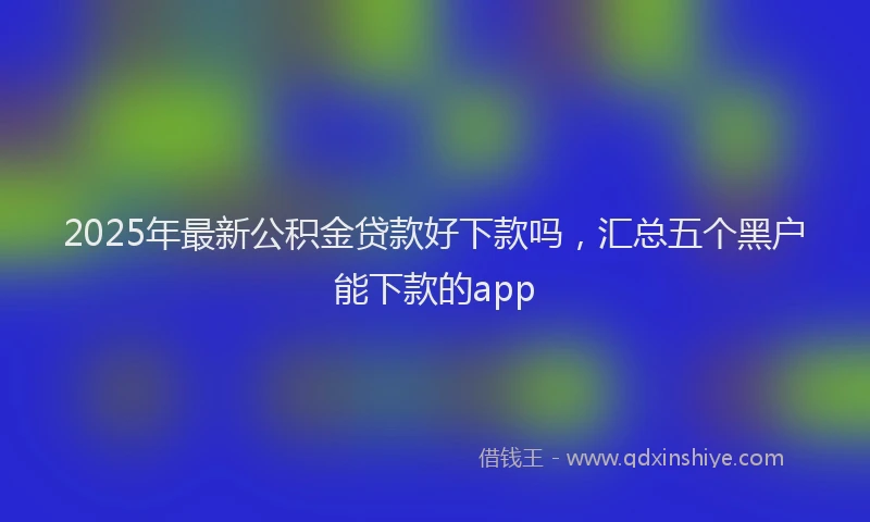 2025年最新公积金贷款好下款吗，汇总五个黑户能下款的app