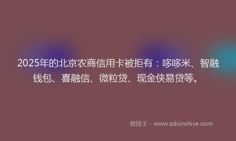 2025年的北京农商信用卡被拒有：哆哆米、智融钱包、喜融信、微粒贷、现金侠易贷等。