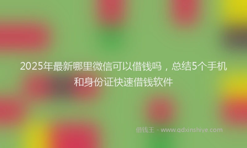 2025年最新哪里微信可以借钱吗，总结5个手机和身份证快速借钱软件