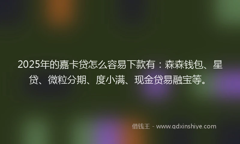 2025年的嘉卡贷怎么容易下款有：森森钱包、星贷、微粒分期、度小满、现金贷易融宝等。