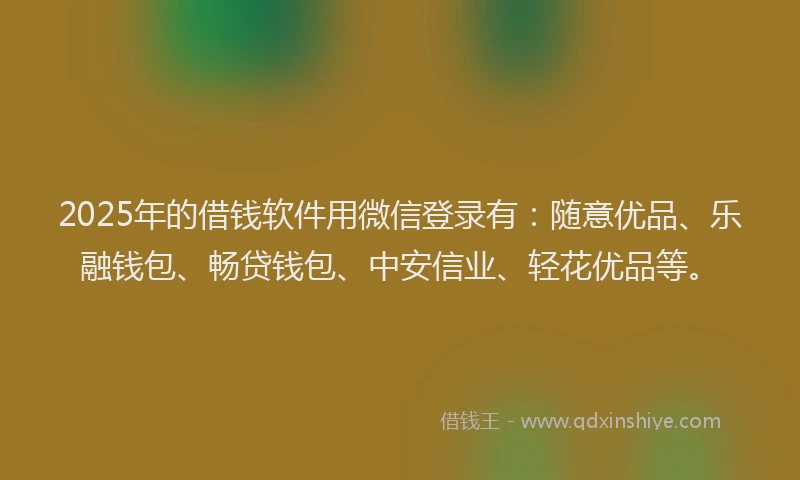 2025年的借钱软件用微信登录有：随意优品、乐融钱包、畅贷钱包、中安信业、轻花优品等。