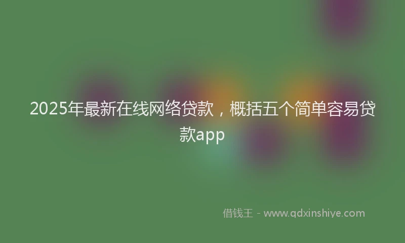 2025年最新在线网络贷款，概括五个简单容易贷款app