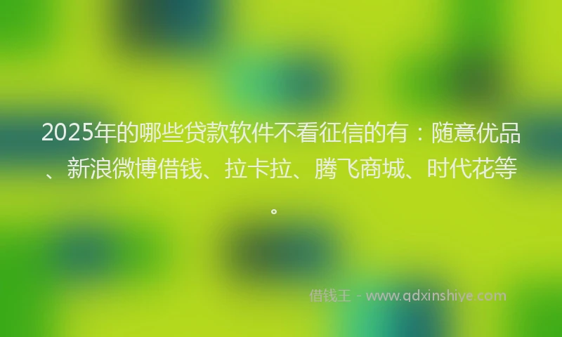 2025年的哪些贷款软件不看征信的有：随意优品、新浪微博借钱、拉卡拉、腾飞商城、时代花等。