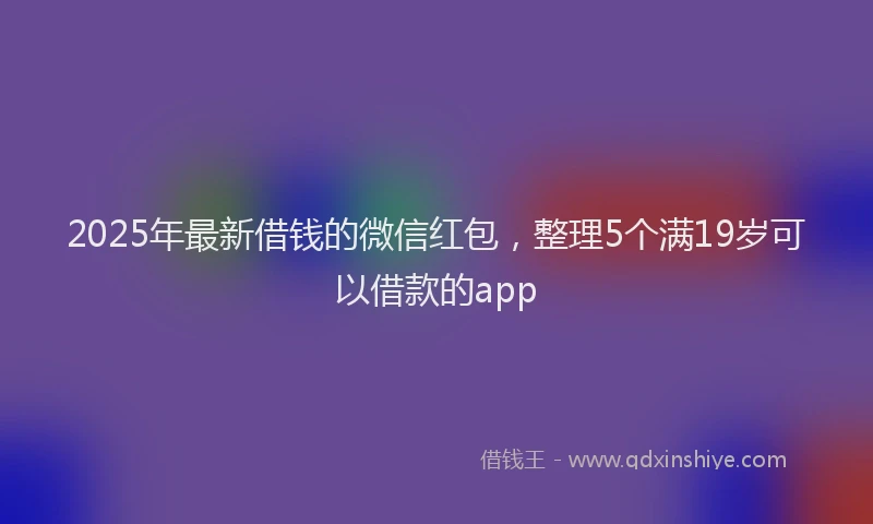 2025年最新借钱的微信红包，整理5个满19岁可以借款的app