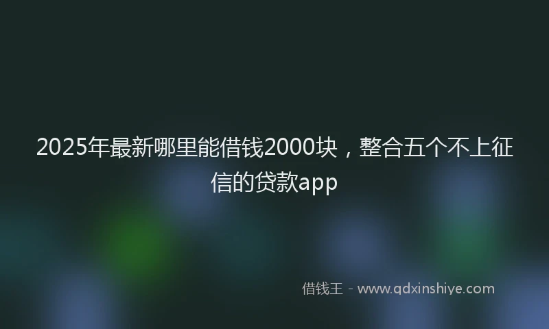 2025年最新哪里能借钱2000块，整合五个不上征信的贷款app