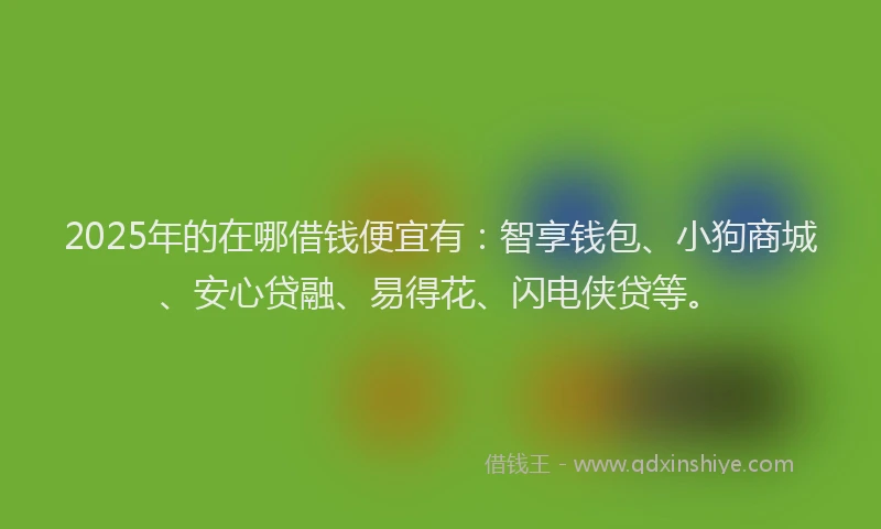 2025年的在哪借钱便宜有：智享钱包、小狗商城、安心贷融、易得花、闪电侠贷等。