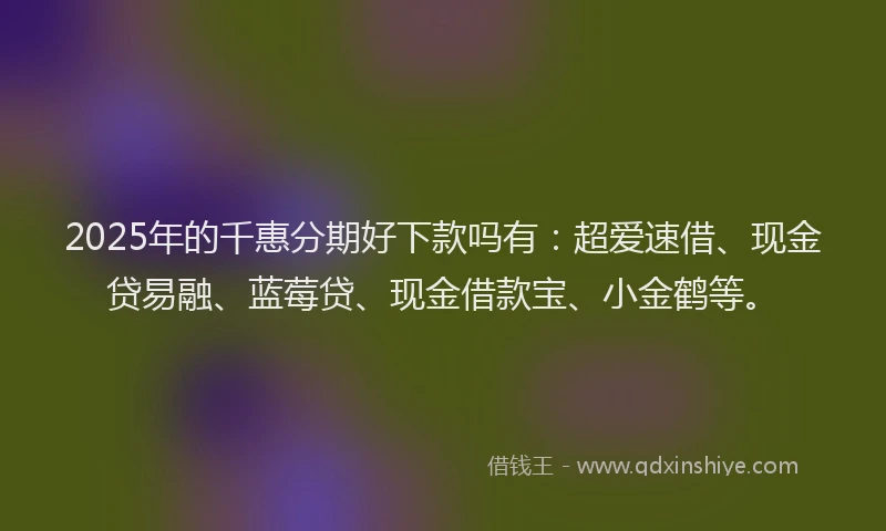 2025年的千惠分期好下款吗有：超爱速借、现金贷易融、蓝莓贷、现金借款宝、小金鹤等。