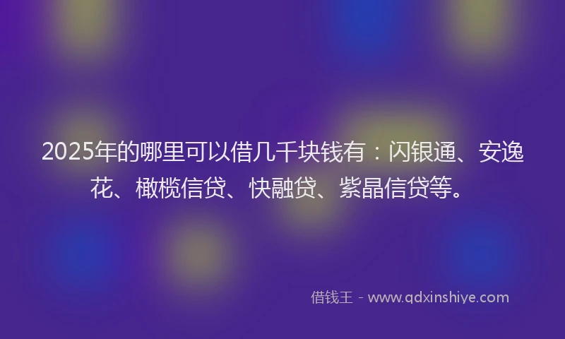 2025年的哪里可以借几千块钱有：闪银通、安逸花、橄榄信贷、快融贷、紫晶信贷等。