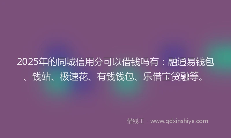 2025年的同城信用分可以借钱吗有：融通易钱包、钱站、极速花、有钱钱包、乐借宝贷融等。