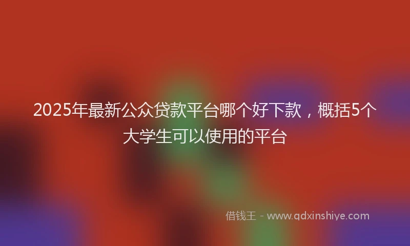 2025年最新公众贷款平台哪个好下款，概括5个大学生可以使用的平台