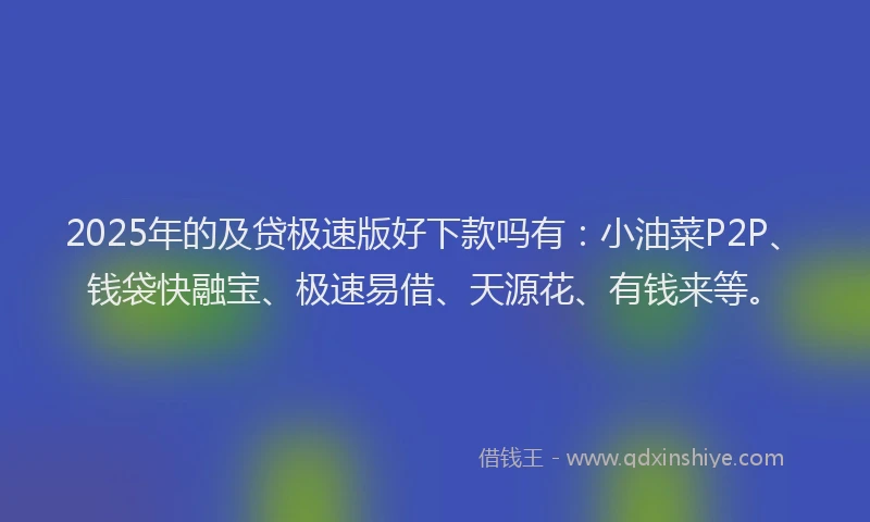 2025年的及贷极速版好下款吗有：小油菜P2P、钱袋快融宝、极速易借、天源花、有钱来等。