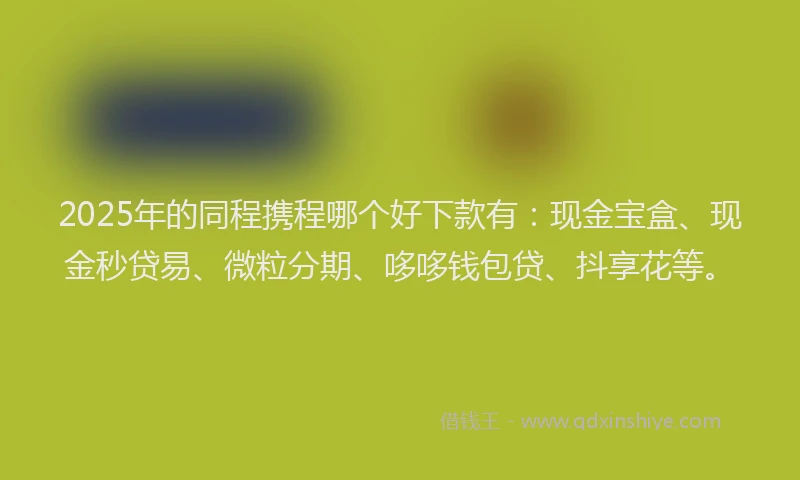 2025年的同程携程哪个好下款有：现金宝盒、现金秒贷易、微粒分期、哆哆钱包贷、抖享花等。