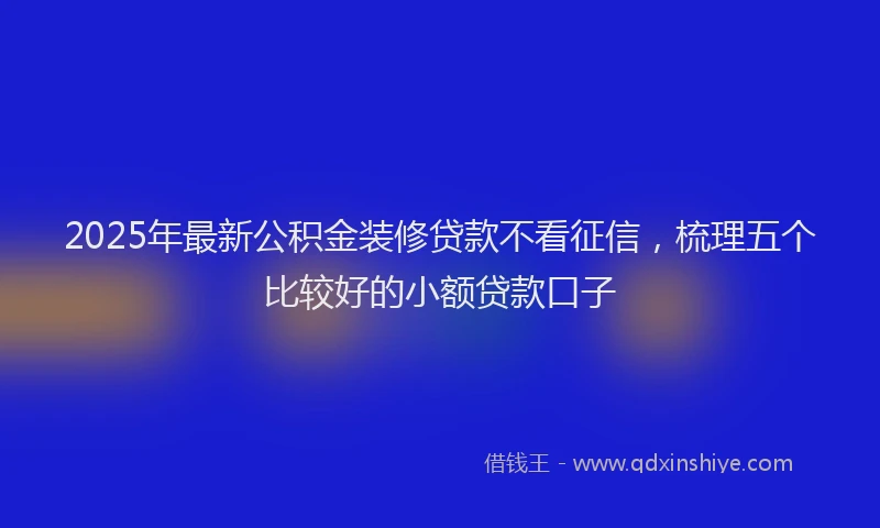 2025年最新公积金装修贷款不看征信，梳理五个比较好的小额贷款口子