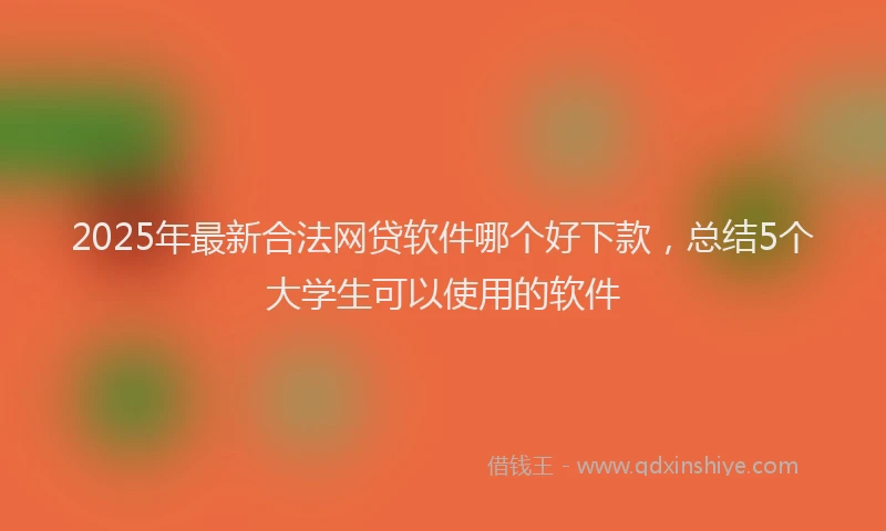 2025年最新合法网贷软件哪个好下款，总结5个大学生可以使用的软件