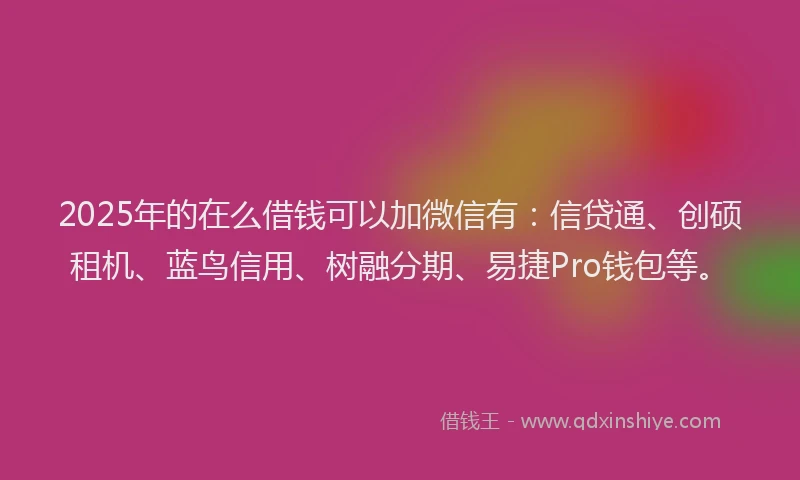 2025年的在么借钱可以加微信有：信贷通、创硕租机、蓝鸟信用、树融分期、易捷Pro钱包等。