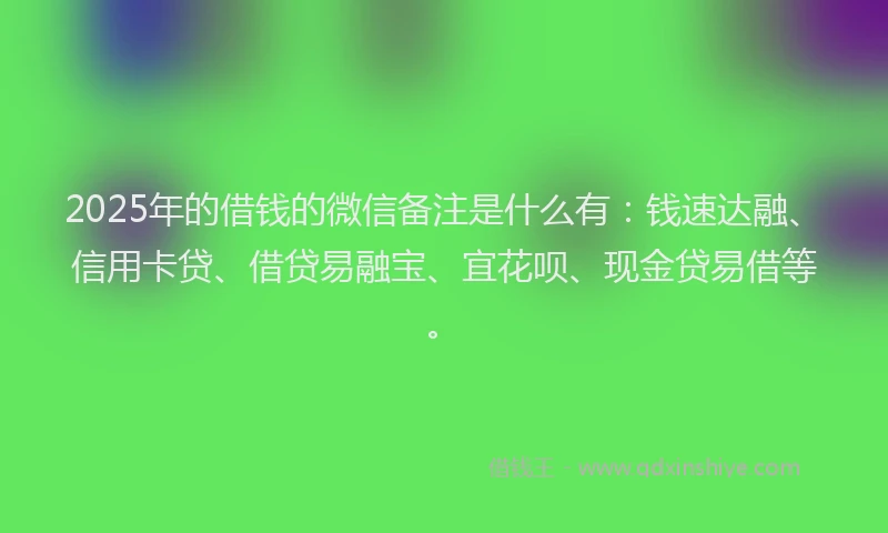2025年的借钱的微信备注是什么有：钱速达融、信用卡贷、借贷易融宝、宜花呗、现金贷易借等。