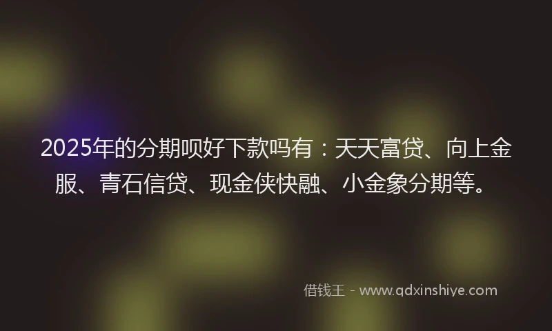 2025年的分期呗好下款吗有：天天富贷、向上金服、青石信贷、现金侠快融、小金象分期等。
