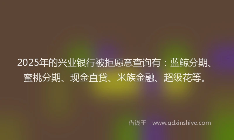 2025年的兴业银行被拒愿意查询有：蓝鲸分期、蜜桃分期、现金直贷、米族金融、超级花等。