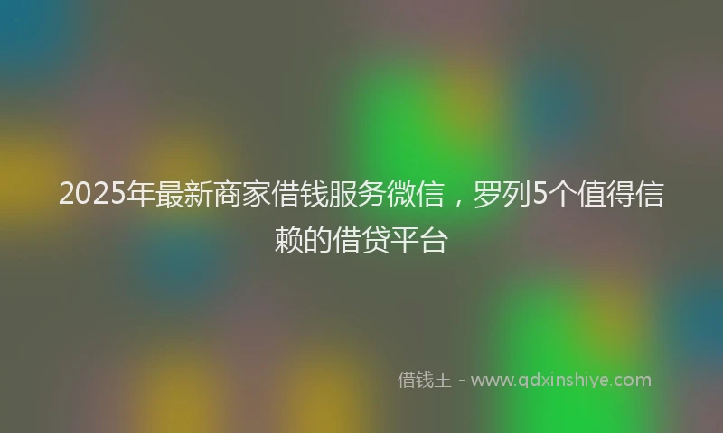 2025年最新商家借钱服务微信，罗列5个值得信赖的借贷平台
