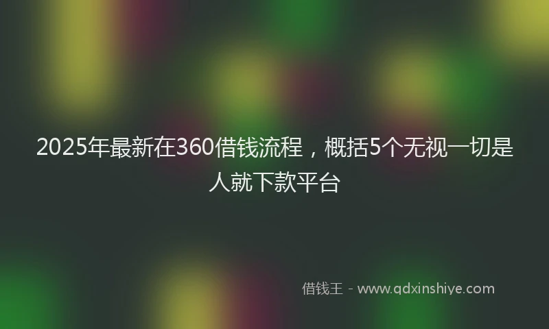 2025年最新在360借钱流程，概括5个无视一切是人就下款平台