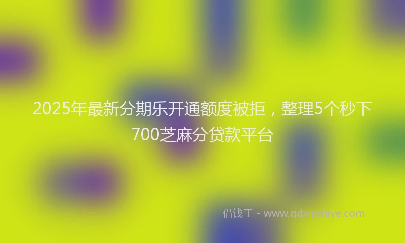 2025年最新分期乐开通额度被拒，整理5个秒下700芝麻分贷款平台