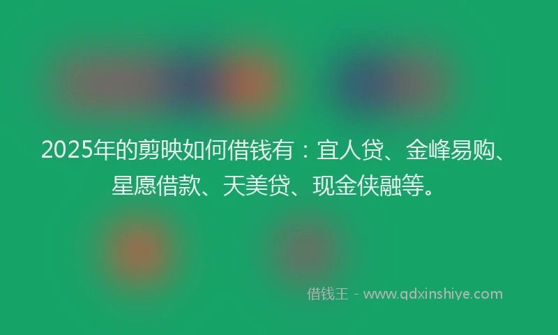 2025年的剪映如何借钱有：宜人贷、金峰易购、星愿借款、天美贷、现金侠融等。