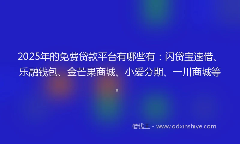 2025年的免费贷款平台有哪些有：闪贷宝速借、乐融钱包、金芒果商城、小爱分期、一川商城等。