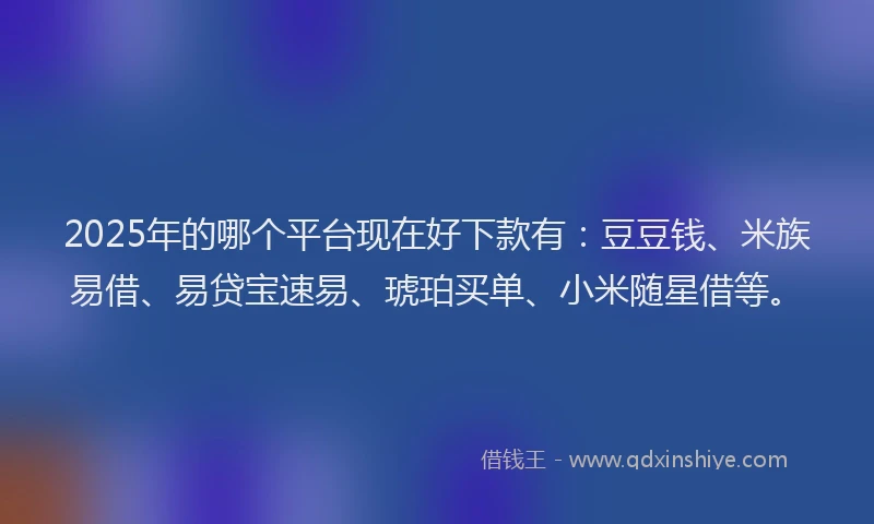 2025年的哪个平台现在好下款有：豆豆钱、米族易借、易贷宝速易、琥珀买单、小米随星借等。
