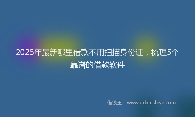 2025年最新哪里借款不用扫描身份证，梳理5个靠谱的借款软件