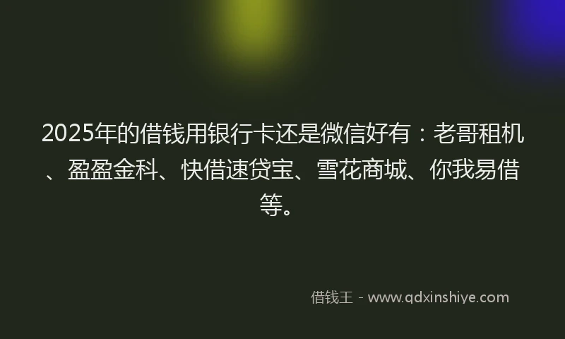 2025年的借钱用银行卡还是微信好有：老哥租机、盈盈金科、快借速贷宝、雪花商城、你我易借等。