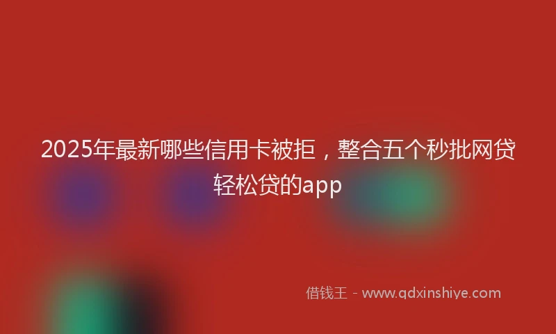 2025年最新哪些信用卡被拒，整合五个秒批网贷轻松贷的app