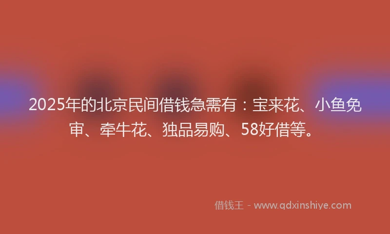 2025年的北京民间借钱急需有：宝来花、小鱼免审、牵牛花、独品易购、58好借等。
