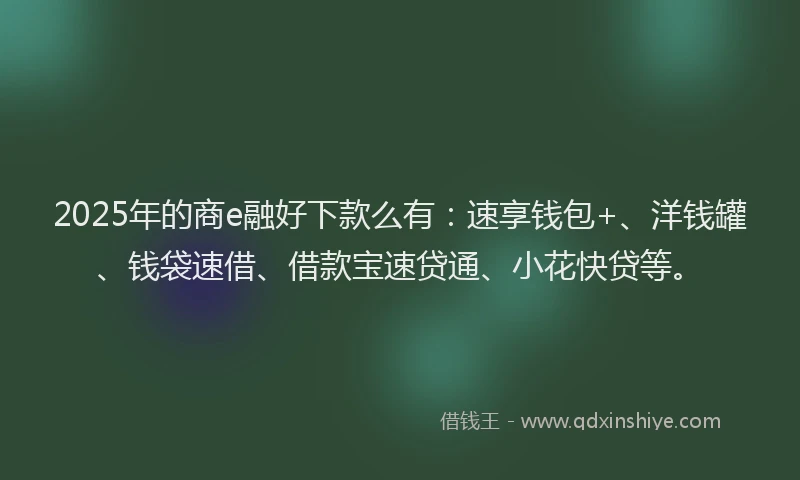 2025年的商e融好下款么有：速享钱包+、洋钱罐、钱袋速借、借款宝速贷通、小花快贷等。