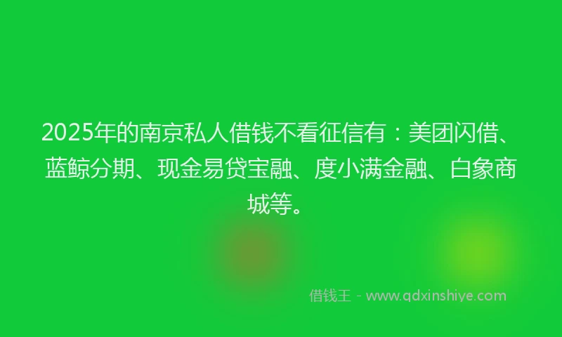 2025年的南京私人借钱不看征信有：美团闪借、蓝鲸分期、现金易贷宝融、度小满金融、白象商城等。