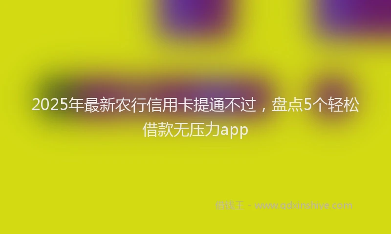 2025年最新农行信用卡提通不过，盘点5个轻松借款无压力app