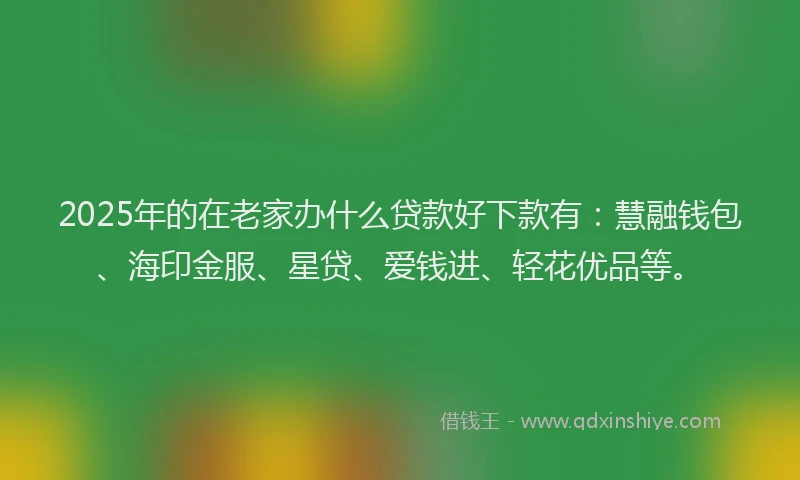 2025年的在老家办什么贷款好下款有：慧融钱包、海印金服、星贷、爱钱进、轻花优品等。
