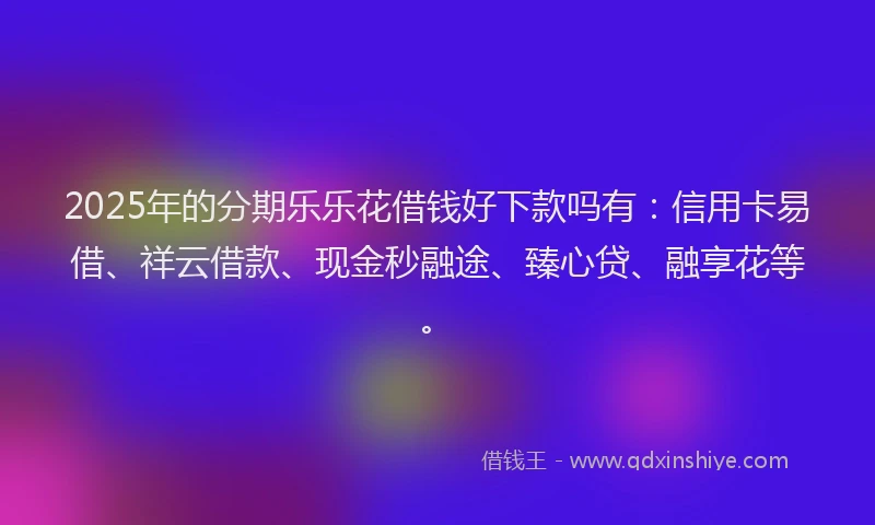 2025年的分期乐乐花借钱好下款吗有：信用卡易借、祥云借款、现金秒融途、臻心贷、融享花等。