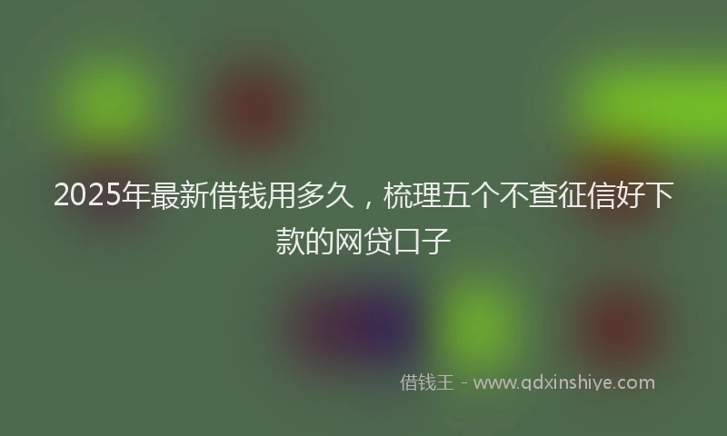 2025年最新借钱用多久，梳理五个不查征信好下款的网贷口子