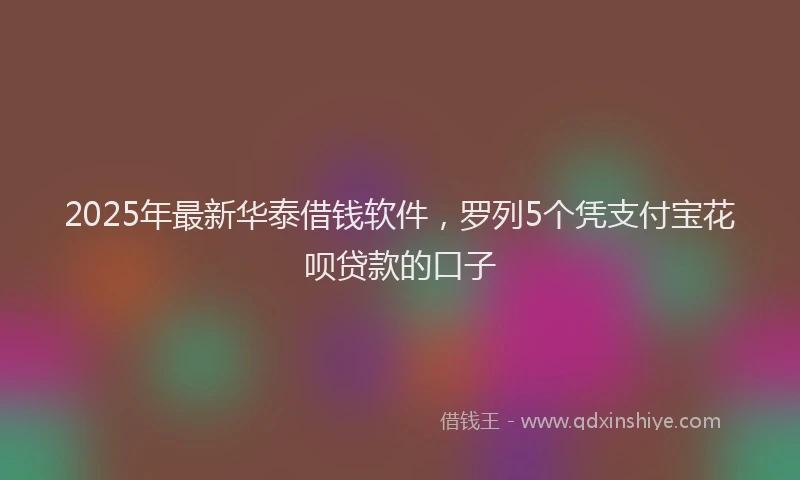 2025年最新华泰借钱软件，罗列5个凭支付宝花呗贷款的口子