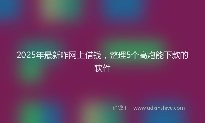 2025年最新咋网上借钱，整理5个高炮能下款的软件