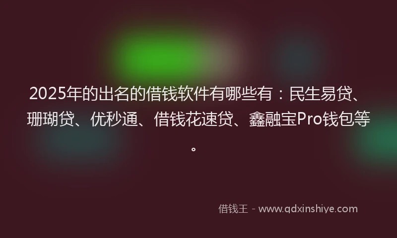 2025年的出名的借钱软件有哪些有：民生易贷、珊瑚贷、优秒通、借钱花速贷、鑫融宝Pro钱包等。