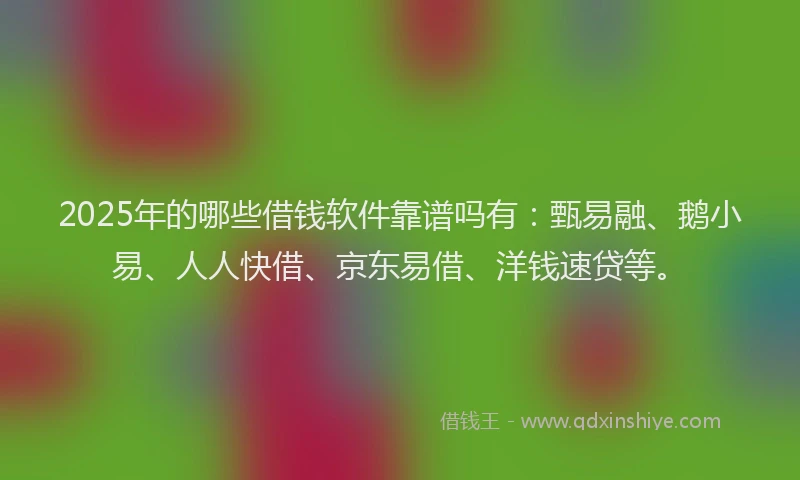 2025年的哪些借钱软件靠谱吗有：甄易融、鹅小易、人人快借、京东易借、洋钱速贷等。