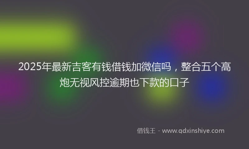 2025年最新吉客有钱借钱加微信吗，整合五个高炮无视风控逾期也下款的口子