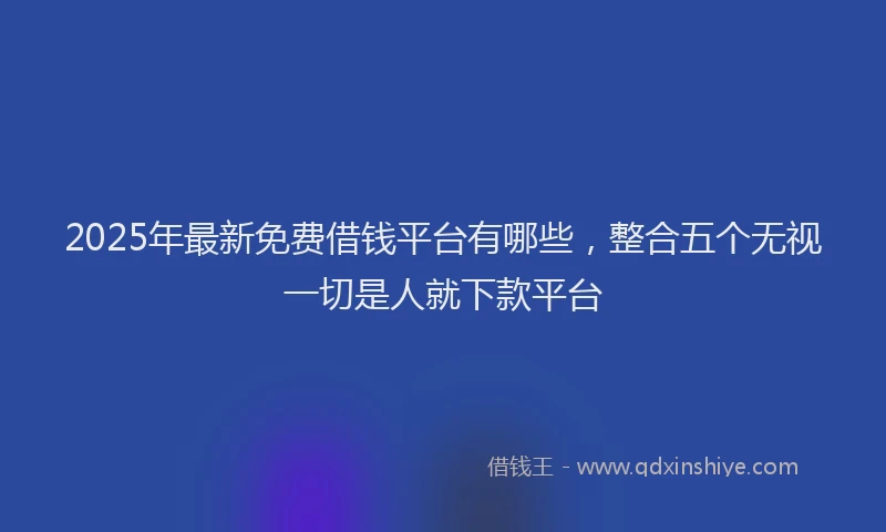 2025年最新免费借钱平台有哪些，整合五个无视一切是人就下款平台
