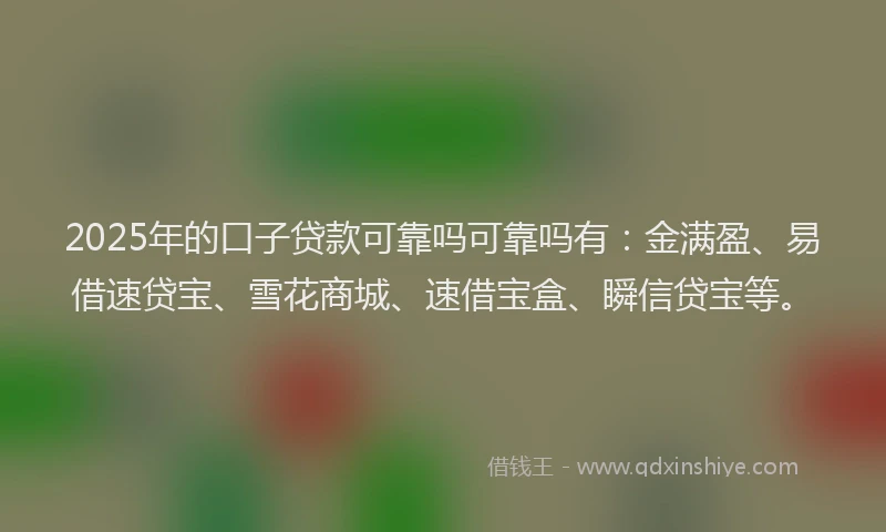 2025年的口子贷款可靠吗可靠吗有：金满盈、易借速贷宝、雪花商城、速借宝盒、瞬信贷宝等。