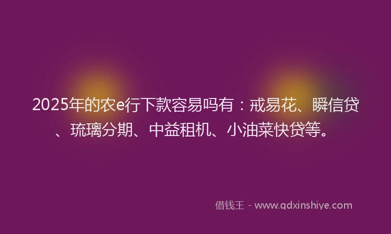 2025年的农e行下款容易吗有：戒易花、瞬信贷、琉璃分期、中益租机、小油菜快贷等。