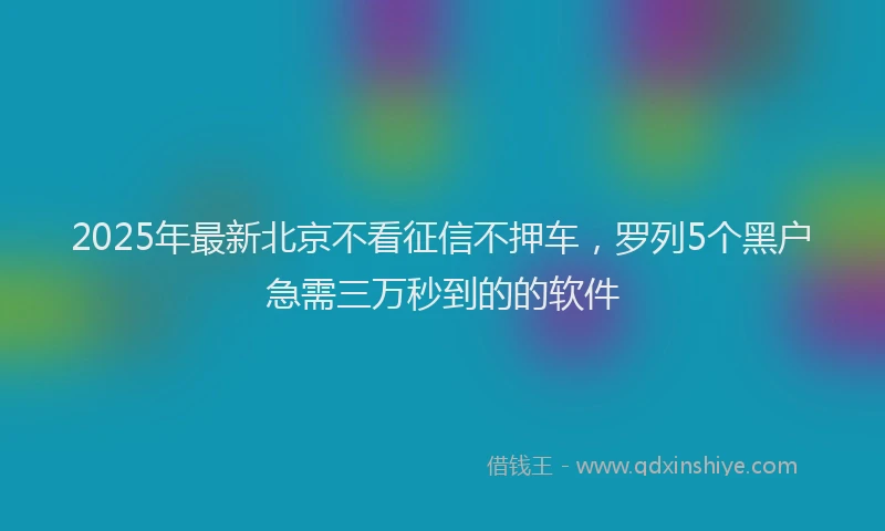 2025年最新北京不看征信不押车，罗列5个黑户急需三万秒到的的软件