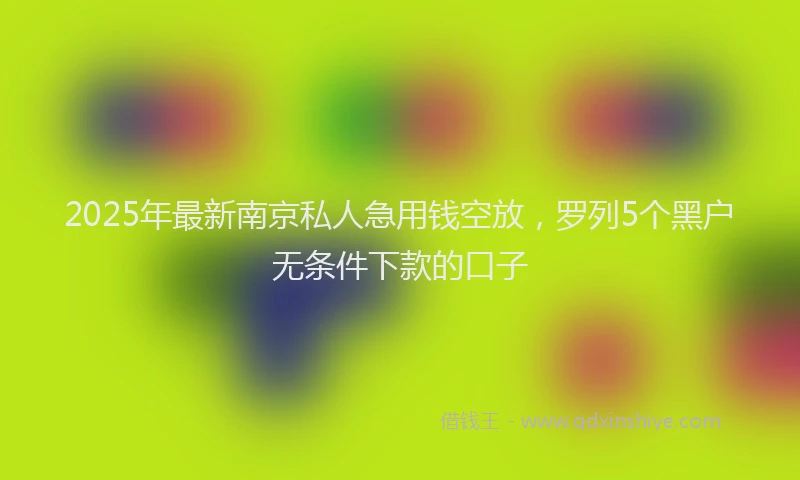 2025年最新南京私人急用钱空放，罗列5个黑户无条件下款的口子